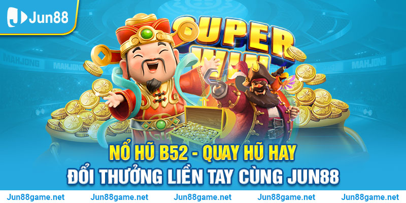 Nổ Hũ B52 - Quay Hũ Hay Đổi Thưởng Liền Tay Cùng Jun88