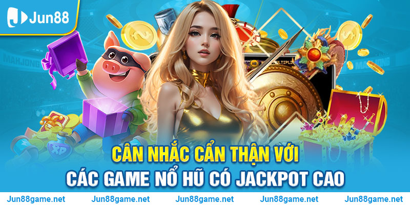 Cân nhắc cẩn thận với các game nổ hũ có Jackpot cao