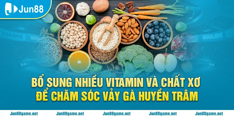 Bổ sung nhiều vitamin và chất xơ để chăm sóc vảy gà huyền trầm